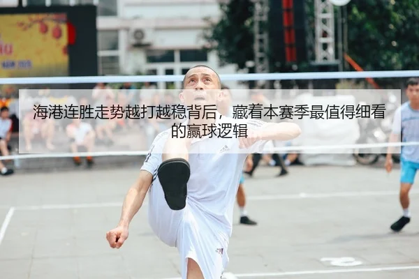 海港连胜走势越打越稳背后，藏着本赛季最值得细看的赢球逻辑