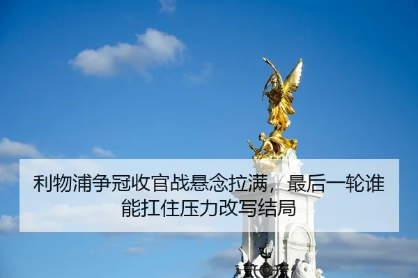 利物浦争冠收官战悬念拉满，最后一轮谁能扛住压力改写结局